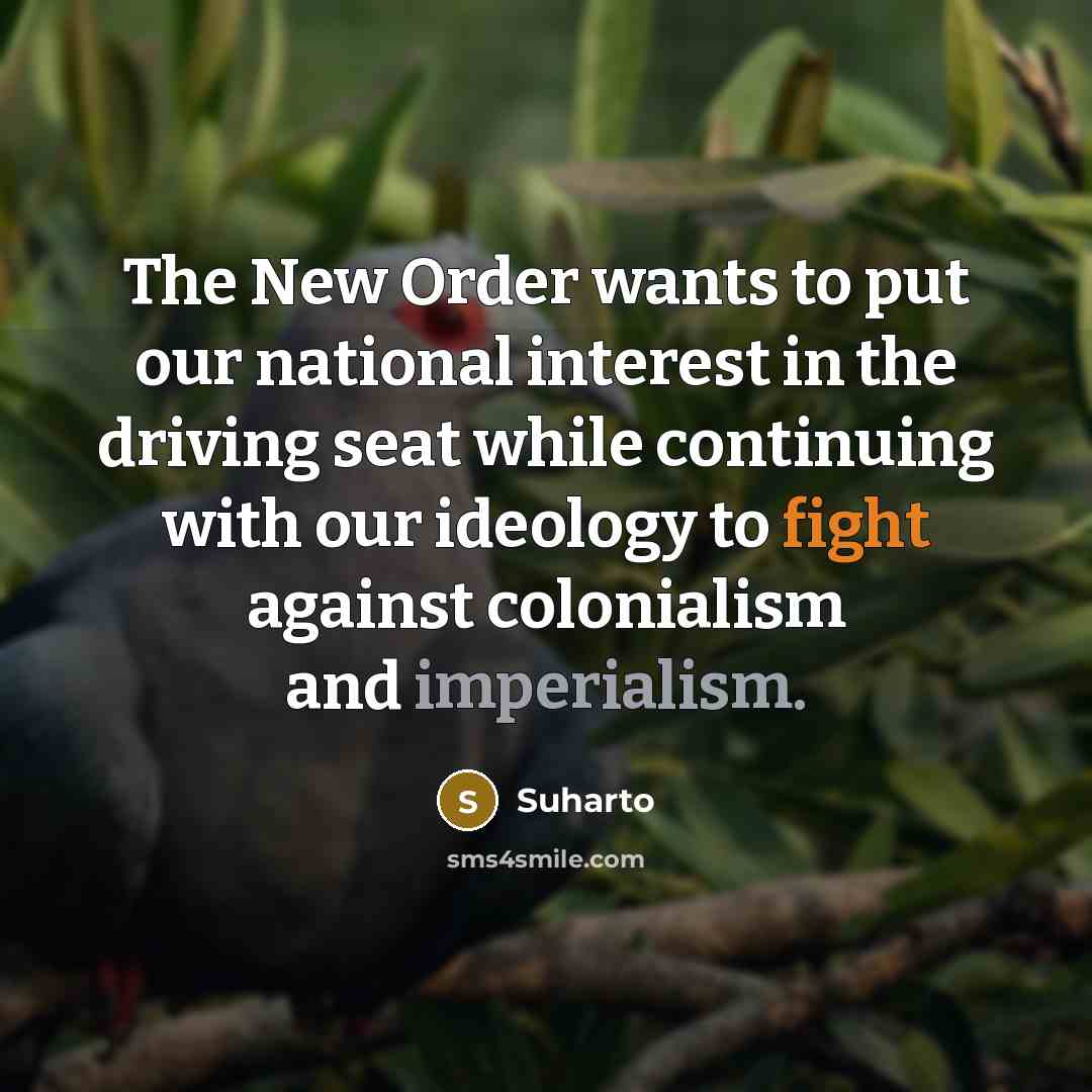 “The New Order wants to put our national interest in the driving seat while continuing with our ideology to fight against colonialism and imperialism.” quote by Suharto