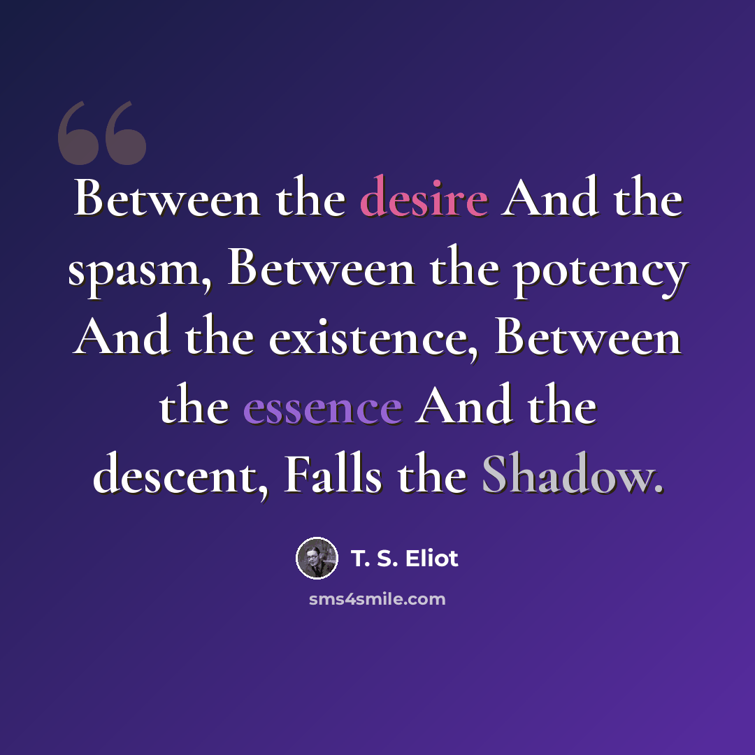 “Between the desire And the spasm, Between the potency And the existence, Between the essence And the descent, Falls the Shadow.” quote by T. S. Eliot