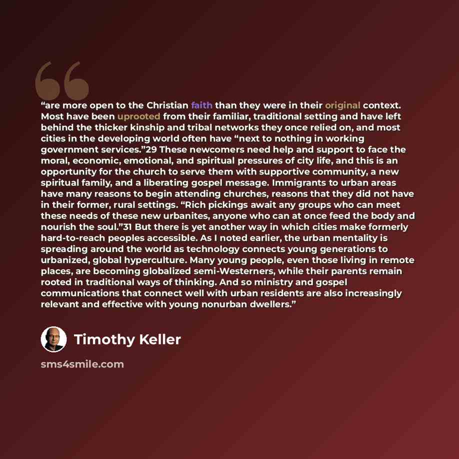 “are more open to the Christian faith than they were in their original context. Most have been uprooted from their familiar, traditional setting and have left behind the thicker kinship and tribal networks they once relied on, and most cities in the developing world often have “next to nothing in…” quote by Timothy Keller