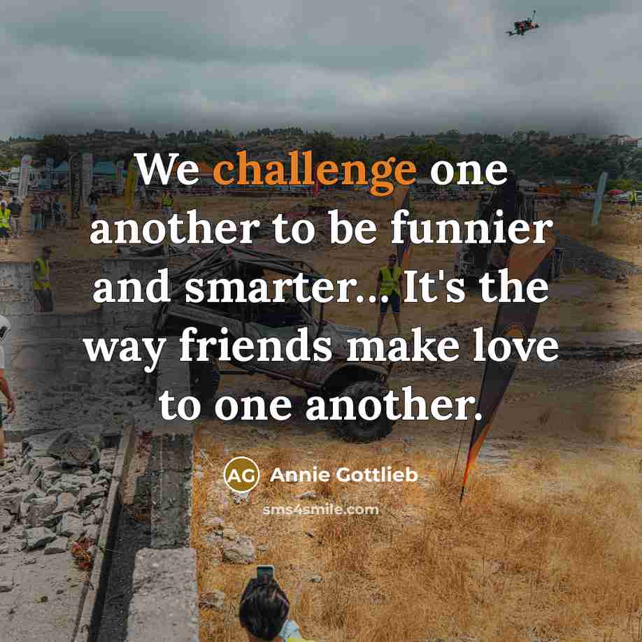 “We challenge one another to be funnier and smarter… It's the way friends make love to one another.” quote by Annie Gottlieb