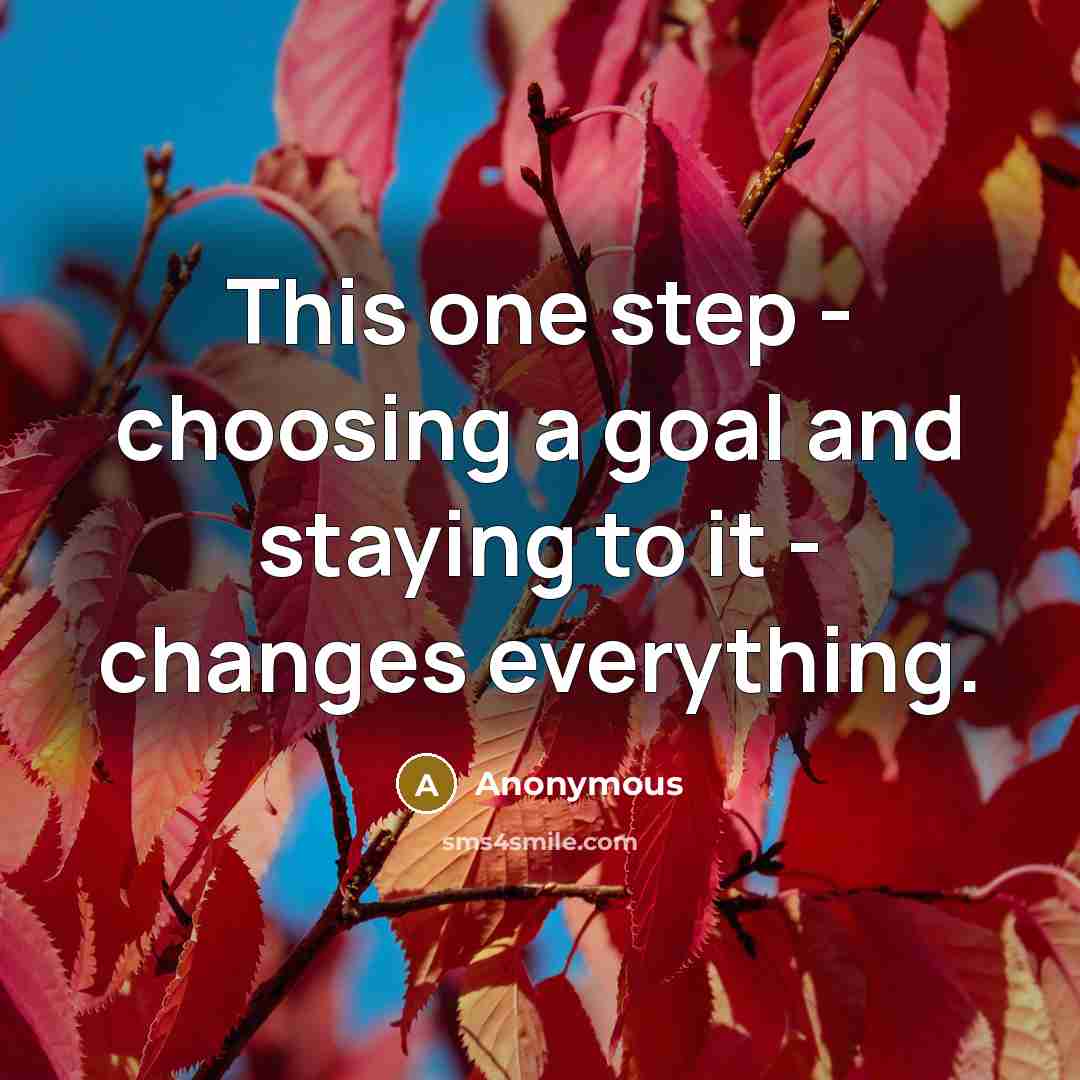 “This one step - choosing a goal and staying to it - changes everything.” quote by Anonymous