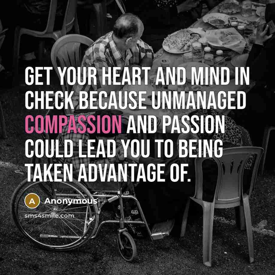 “Get your heart and mind in check because unmanaged compassion and passion could lead you to being taken advantage of.” quote by Anonymous
