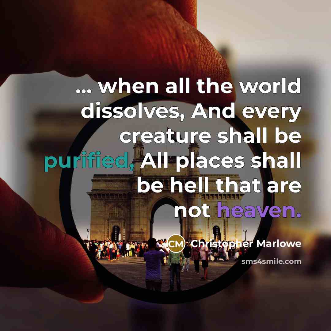 “... when all the world dissolves, And every creature shall be purified, All places shall be hell that are not heaven.” quote by Christopher Marlowe