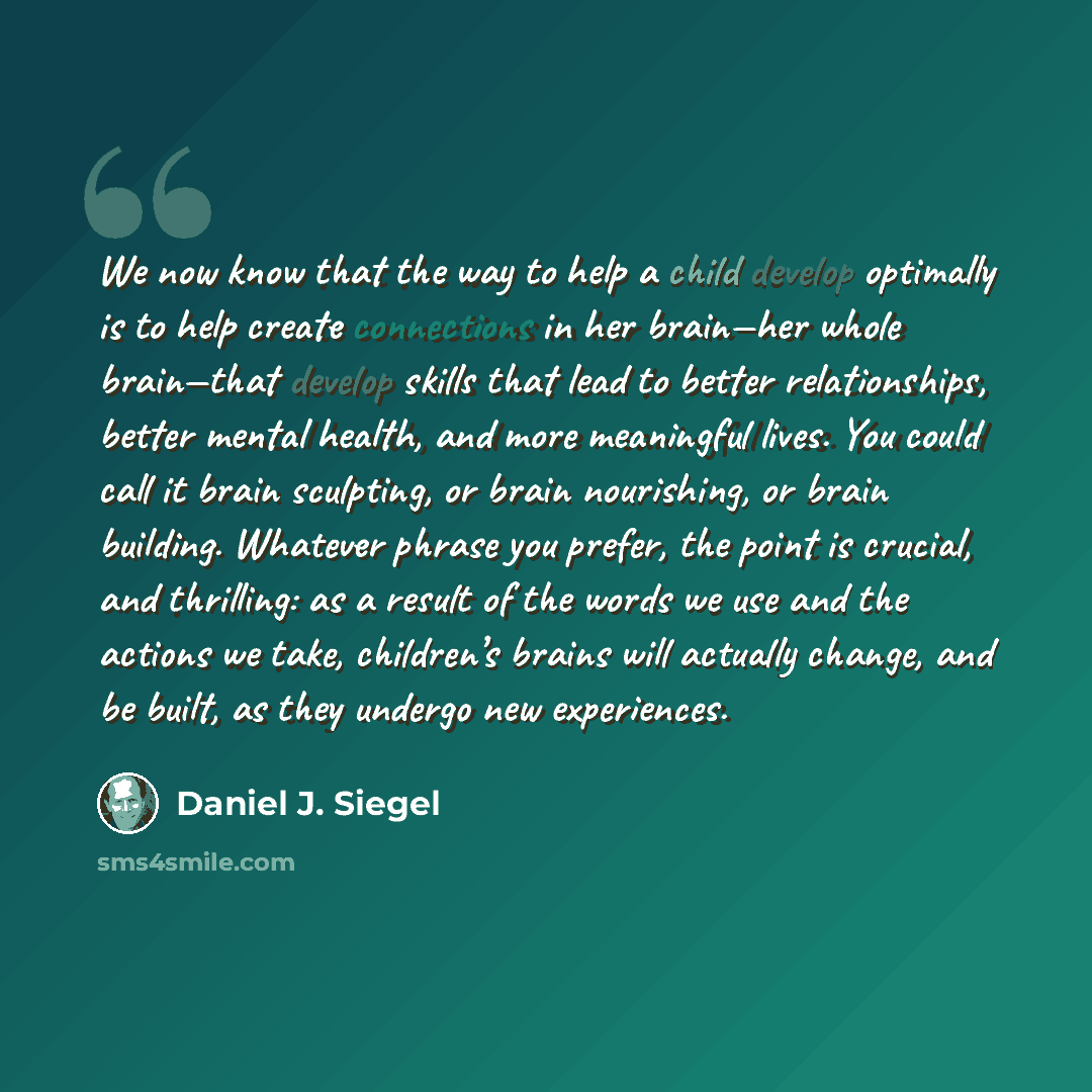 “We now know that the way to help a child develop optimally is to help create connections in her brain—her whole brain—that develop skills that lead to better relationships, better mental health, and more meaningful lives. You could call it brain sculpting, or brain nourishing, or brain building…” quote by Daniel J. Siegel