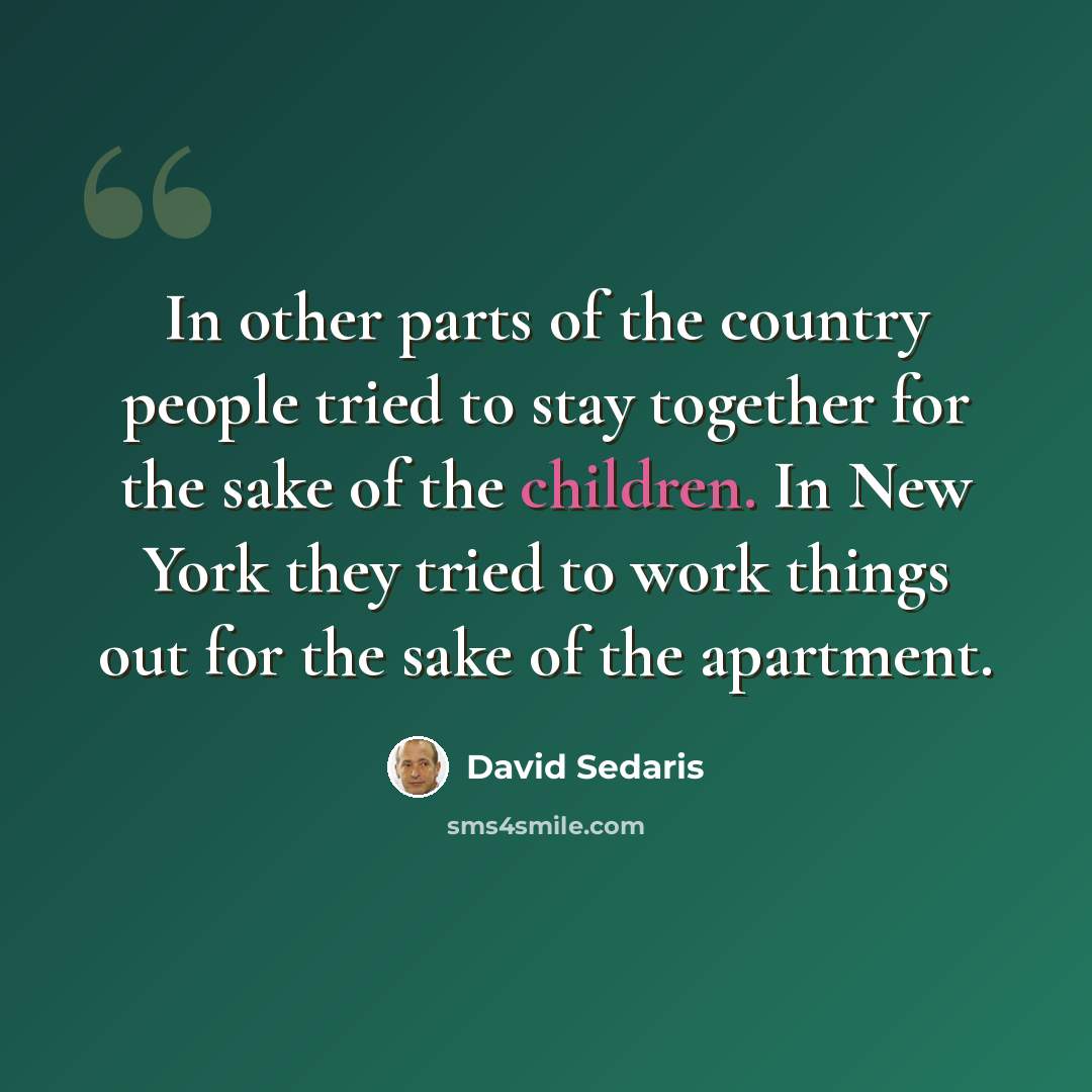 “In other parts of the country people tried to stay together for the sake of the children. In New York they tried to work things out for the sake of the apartment.” quote by David Sedaris
