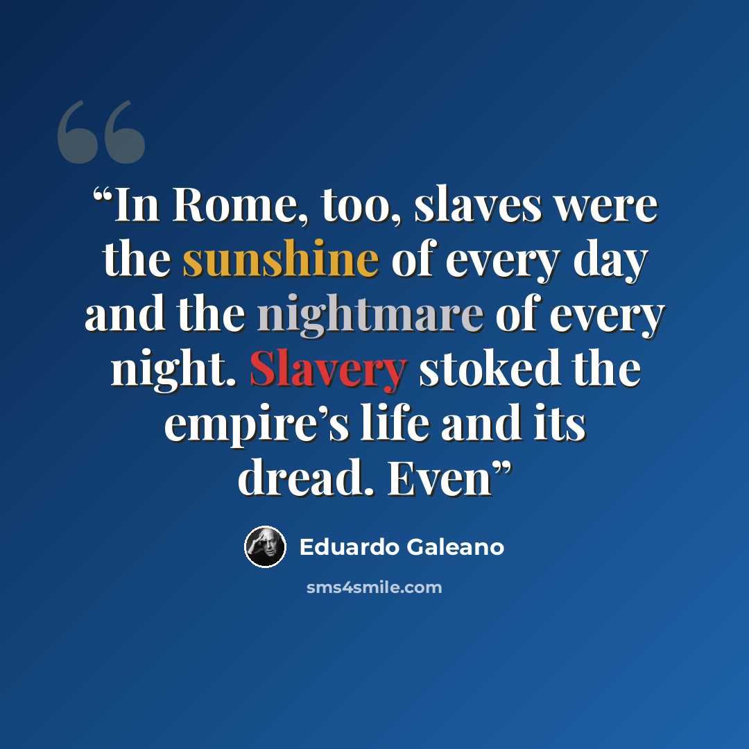 “In Rome, too, slaves were the sunshine of every day and the nightmare of every night. Slavery stoked the empire’s life and its dread. Even” quote by Eduardo Galeano