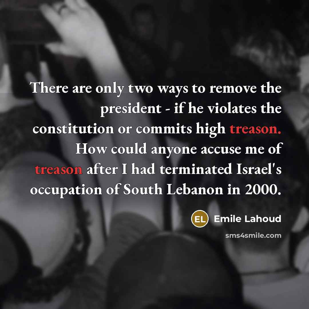 “There are only two ways to remove the president - if he violates the constitution or commits high treason. How could anyone accuse me of treason after I had terminated Israel's occupation of South Lebanon in 2000.” quote by Emile Lahoud