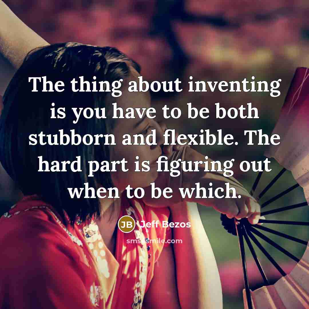 “The thing about inventing is you have to be both stubborn and flexible. The hard part is figuring out when to be which.” quote by Jeff Bezos