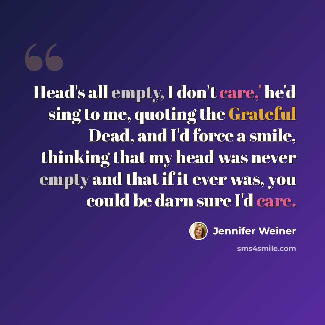 “Head's all empty, I don't care,' he'd sing to me, quoting the Grateful Dead, and I'd force a smile, thinking that my head was never empty and that if it ever was, you could be darn sure I'd care.” quote by Jennifer Weiner