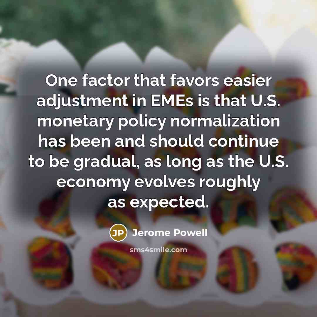 “One factor that favors easier adjustment in EMEs is that U.S. monetary policy normalization has been and should continue to be gradual, as long as the U.S. economy evolves roughly as expected.” quote by Jerome Powell