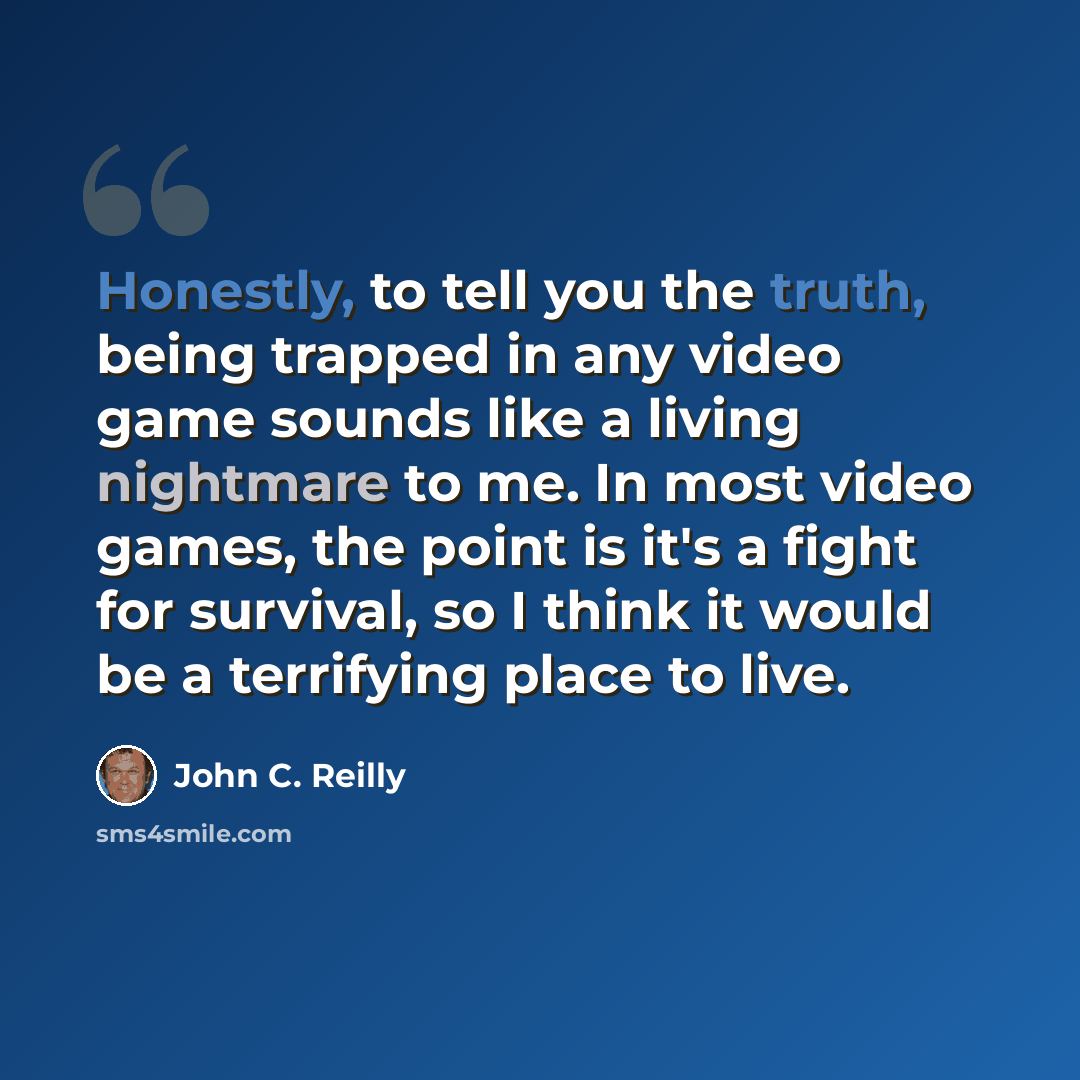 “Honestly, to tell you the truth, being trapped in any video game sounds like a living nightmare to me. In most video games, the point is it's a fight for survival, so I think it would be a terrifying place to live.” quote by John C. Reilly