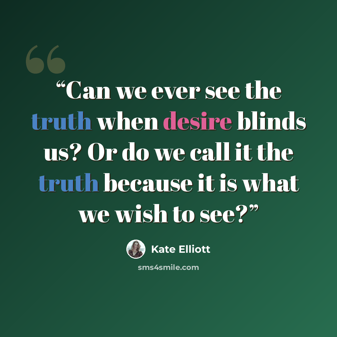“Can we ever see the truth when desire blinds us? Or do we call it the truth because it is what we wish to see?” quote by Kate Elliott