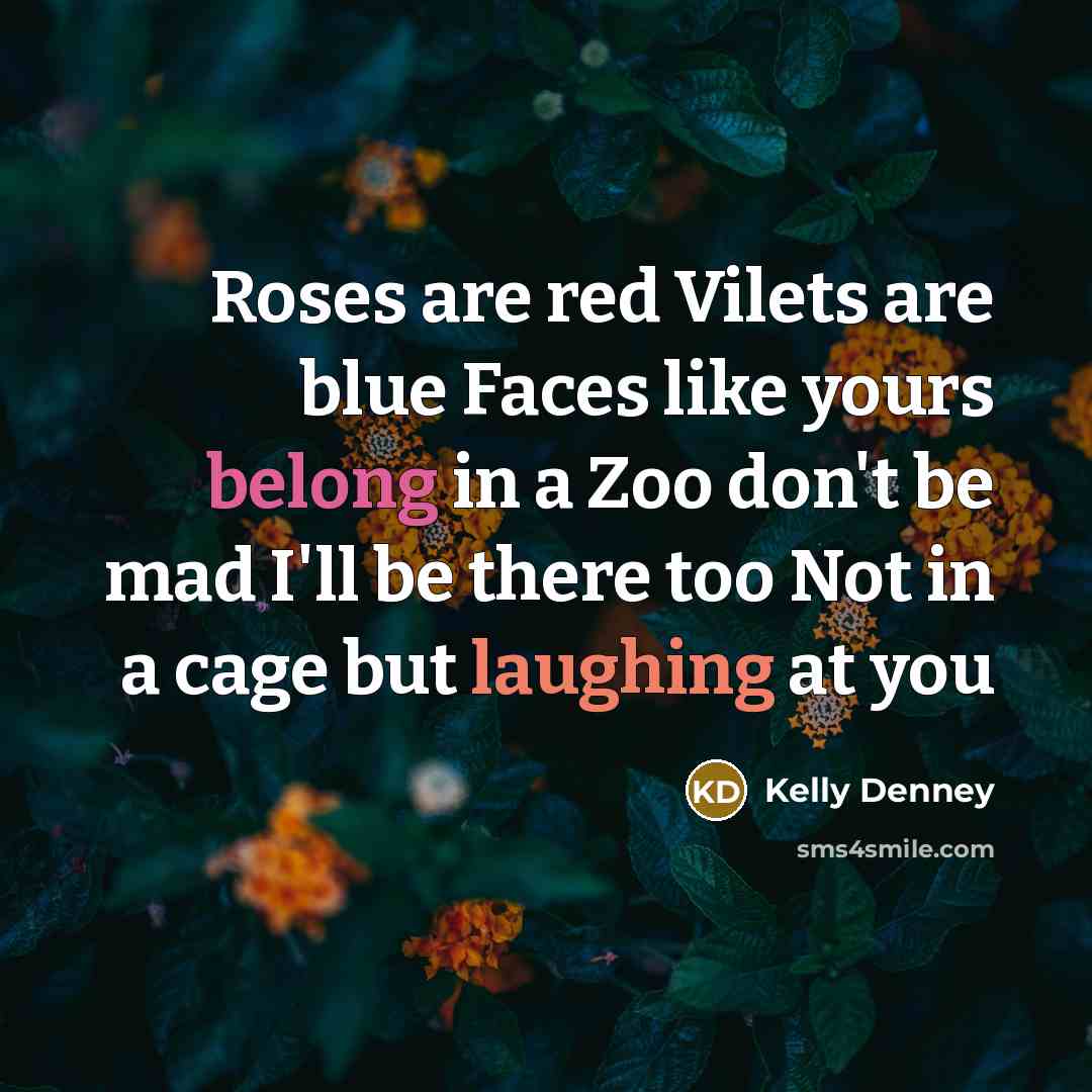 “Roses are red Vilets are blue Faces like yours belong in a Zoo don't be mad I'll be there too Not in a cage but laughing at you” quote by Kelly Denney