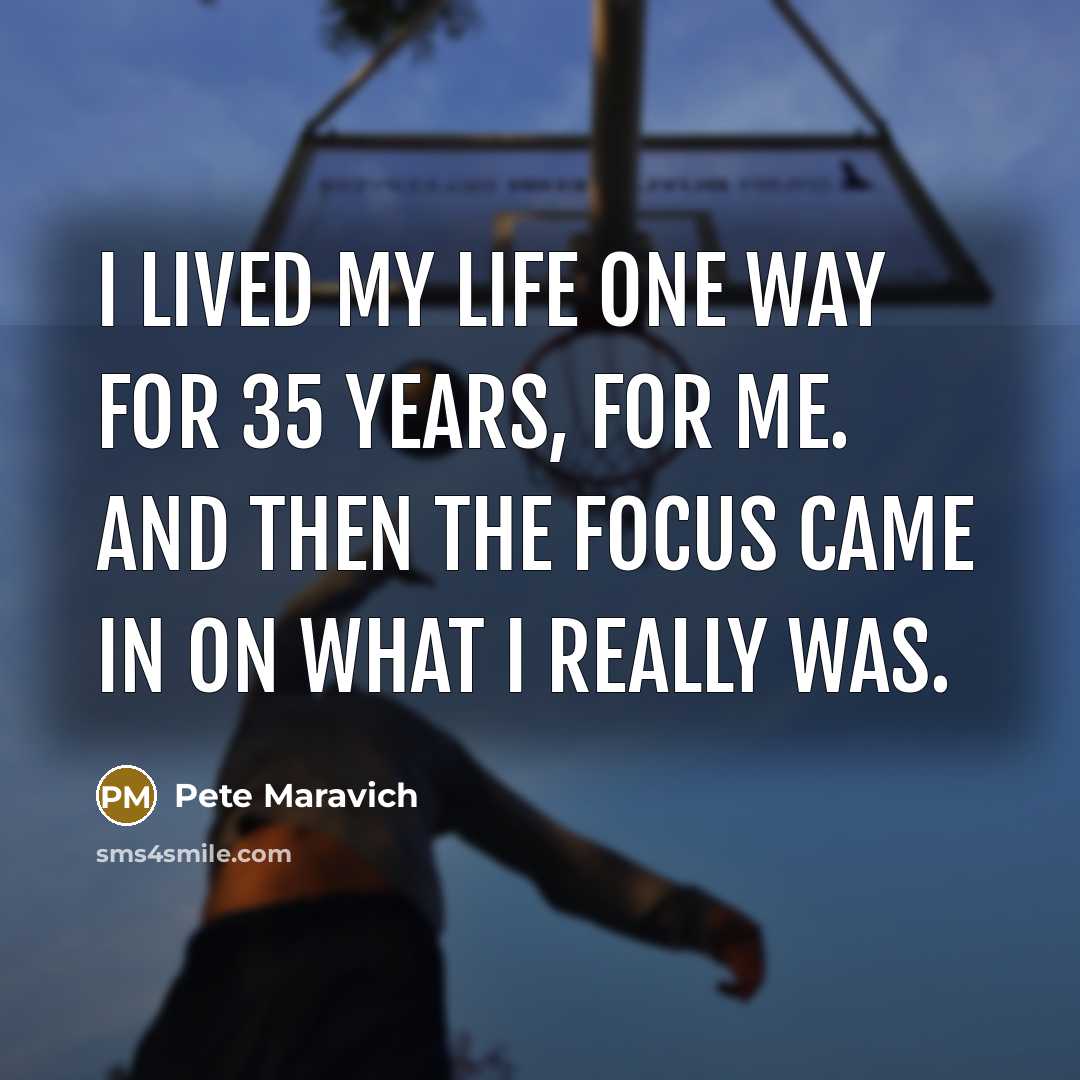 “I lived my life one way for 35 years, for me. And then the focus came in on what I really was.” quote by Pete Maravich