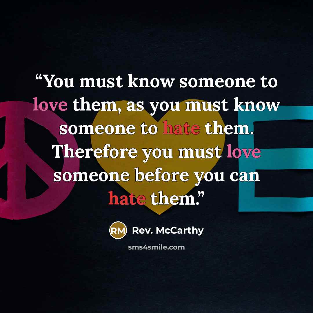 “You must know someone to love them, as you must know someone to hate them. Therefore you must love someone before you can hate them.” quote by Rev. McCarthy