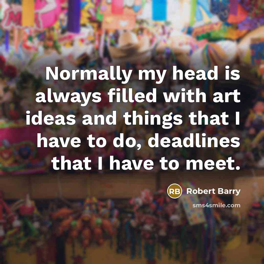 “Normally my head is always filled with art ideas and things that I have to do, deadlines that I have to meet.” quote by Robert Barry