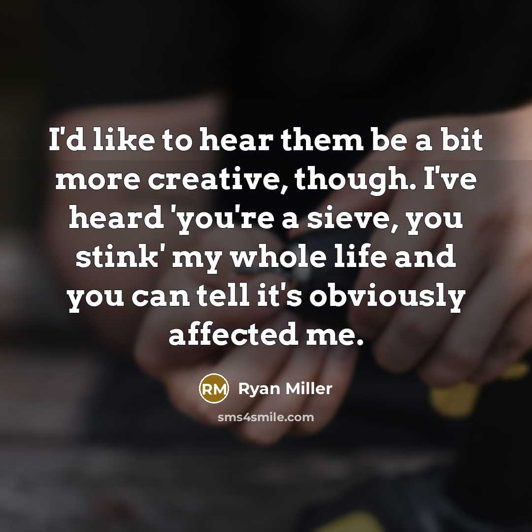 “I'd like to hear them be a bit more creative, though. I've heard 'you're a sieve, you stink' my whole life and you can tell it's obviously affected me.” quote by Ryan Miller