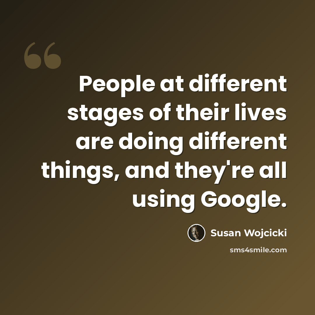 “People at different stages of their lives are doing different things, and they're all using Google.” quote by Susan Wojcicki