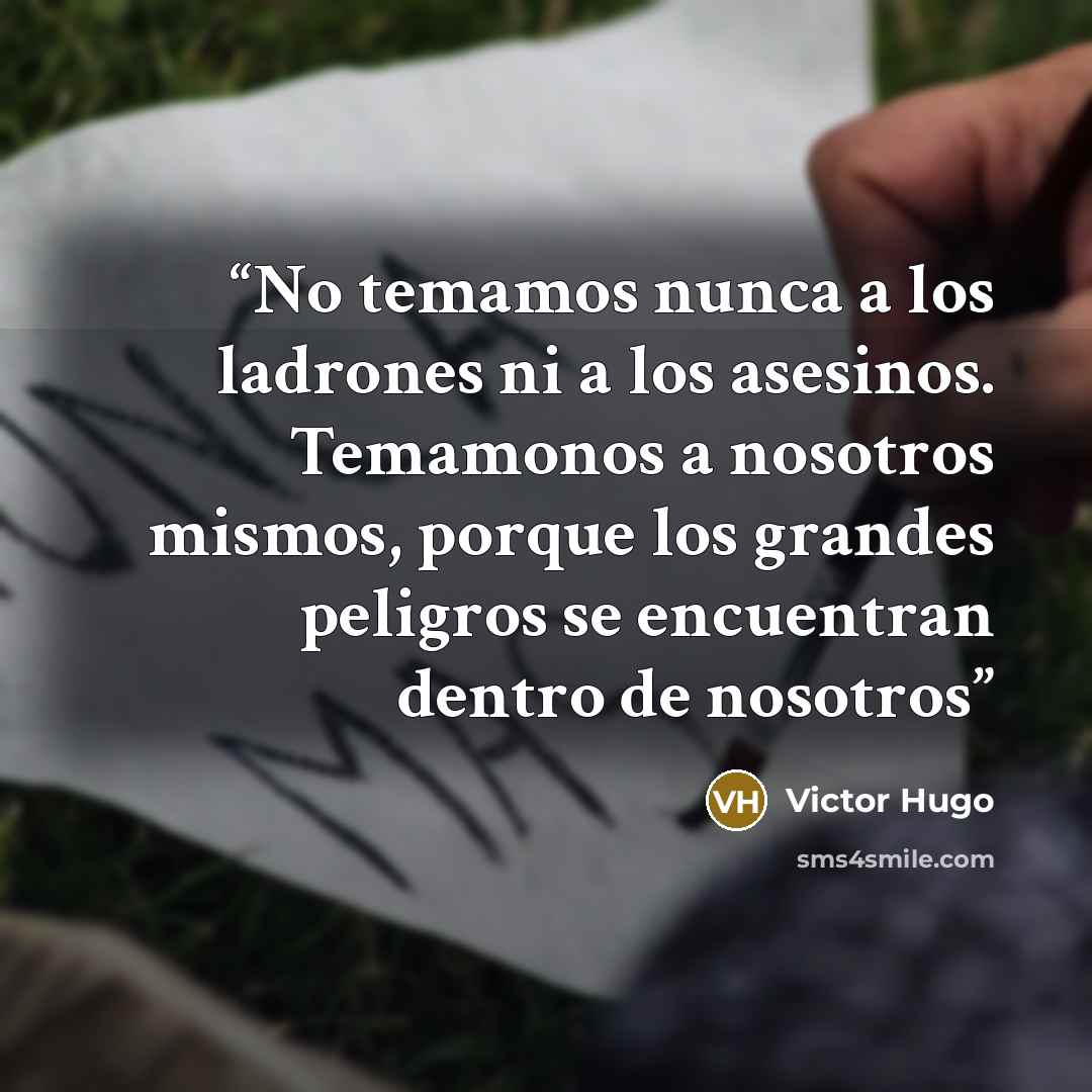 “No temamos nunca a los ladrones ni a los asesinos. Temamonos a nosotros mismos, porque los grandes peligros se encuentran dentro de nosotros” quote by Victor Hugo