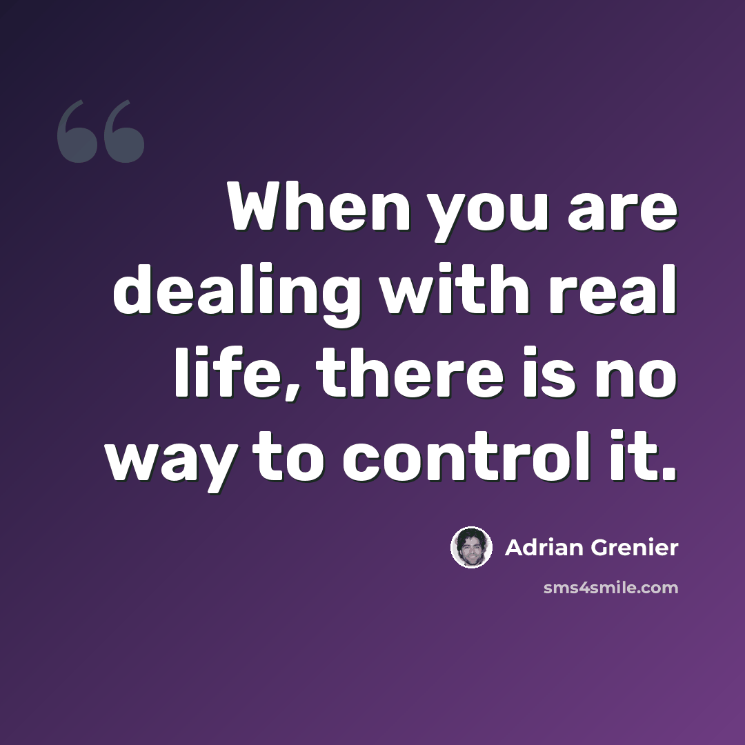 “When you are dealing with real life, there is no way to control it.” quote by Adrian Grenier