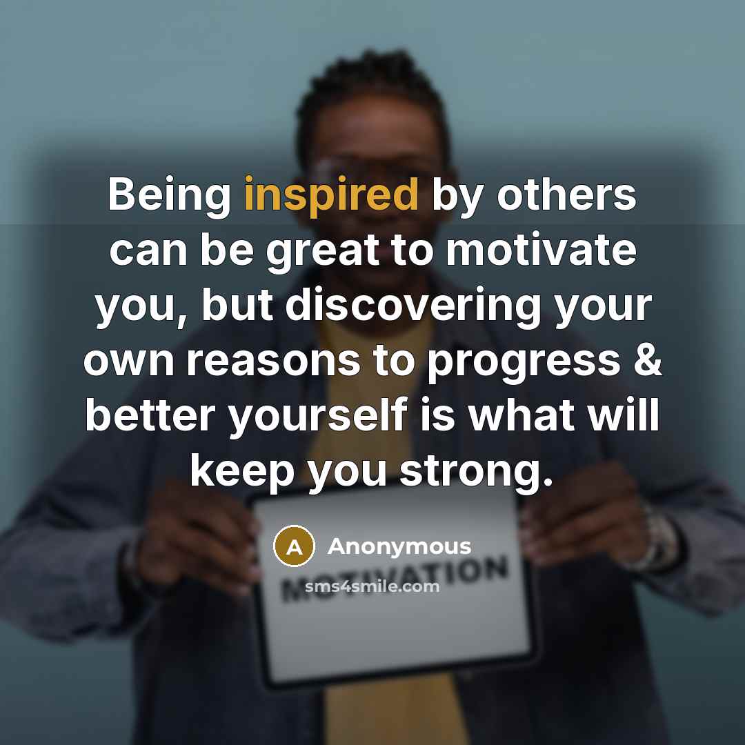 “Being inspired by others can be great to motivate you, but discovering your own reasons to progress & better yourself is what will keep you strong.” quote by Anonymous