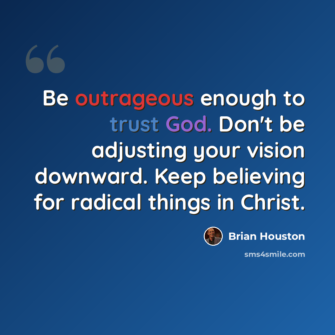 “Be outrageous enough to trust God. Don't be adjusting your vision downward. Keep believing for radical things in Christ.” quote by Brian Houston