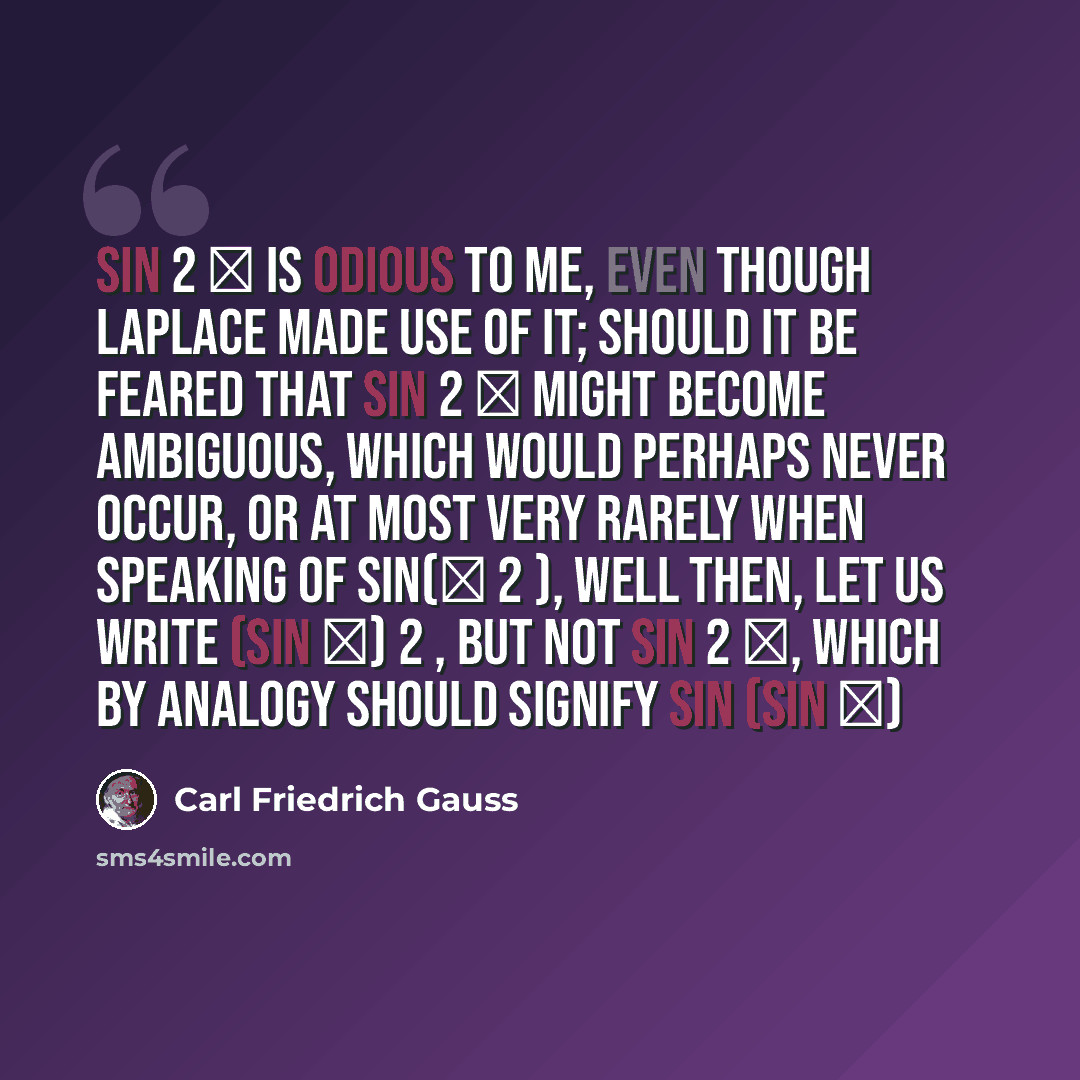 “Sin 2 φ is odious to me, even though Laplace made use of it; should it be feared that sin 2 φ might become ambiguous, which would perhaps never occur, or at most very rarely when speaking of sin(φ 2 ), well then, let us write (sin φ) 2 , but not sin 2 φ, which by analogy should signify sin (sin φ)” quote by Carl Friedrich Gauss