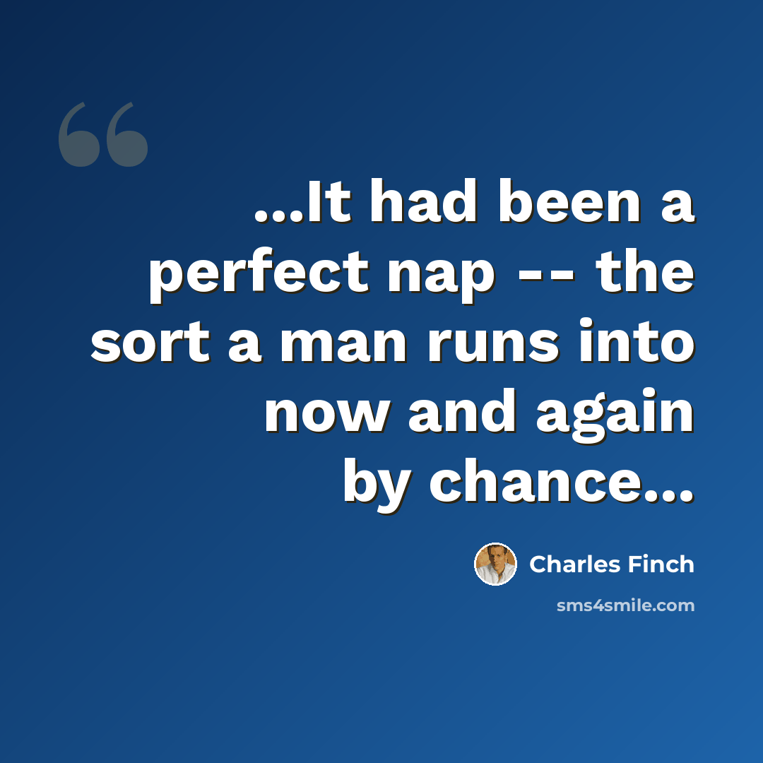 “...It had been a perfect nap -- the sort a man runs into now and again by chance...” quote by Charles Finch