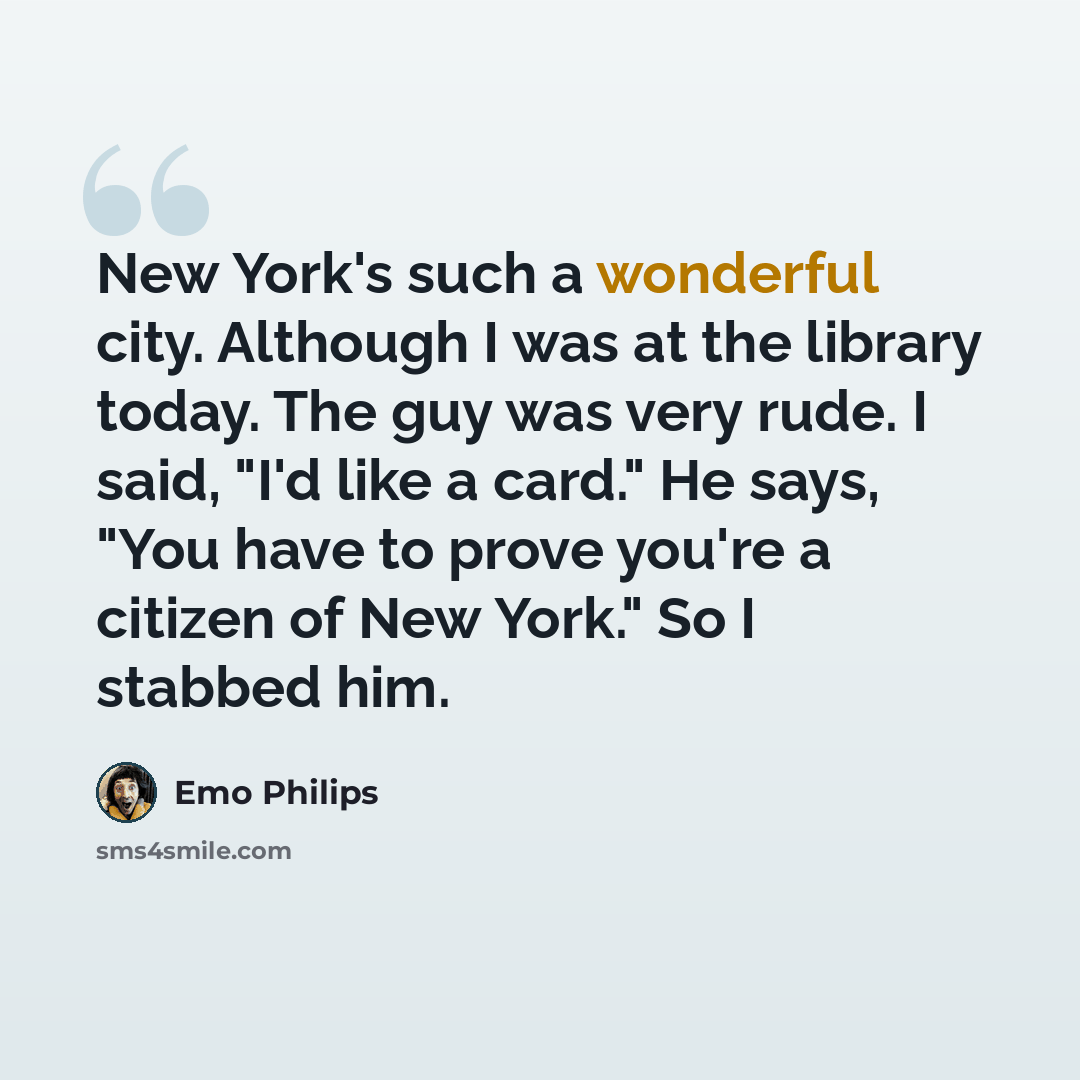 “New York's such a wonderful city. Although I was at the library today. The guy was very rude. I said, "I'd like a card." He says, "You have to prove you're a citizen of New York." So I stabbed him.” quote by Emo Philips