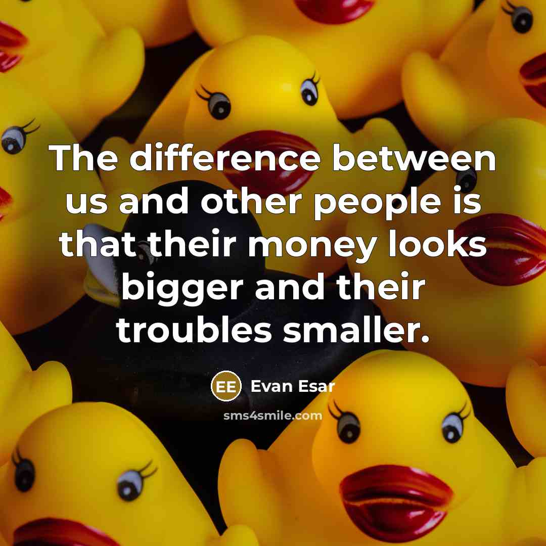 “The difference between us and other people is that their money looks bigger and their troubles smaller.” quote by Evan Esar
