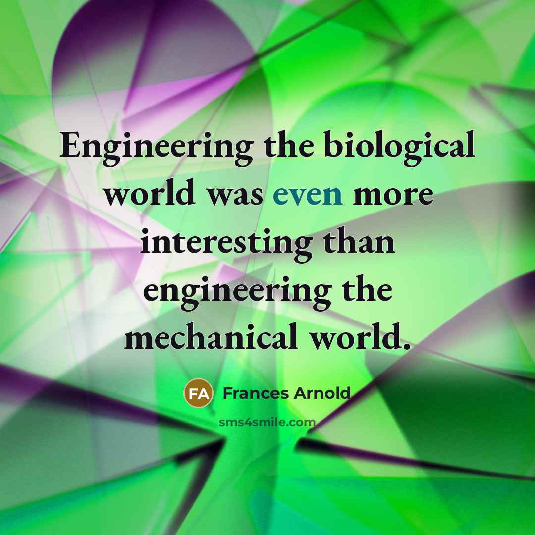 “Engineering the biological world was even more interesting than engineering the mechanical world.” quote by Frances Arnold