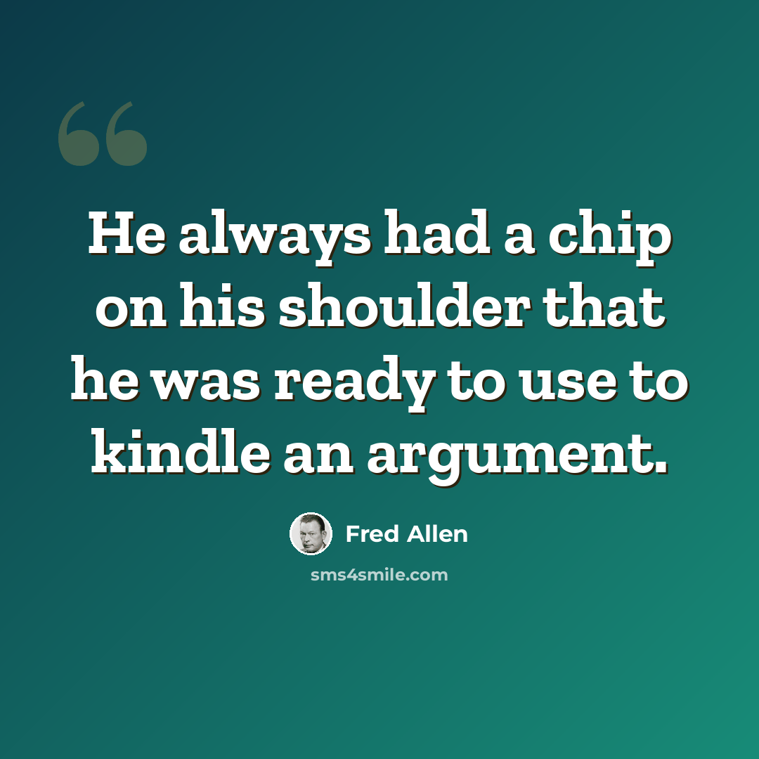 “He always had a chip on his shoulder that he was ready to use to kindle an argument.” quote by Fred Allen