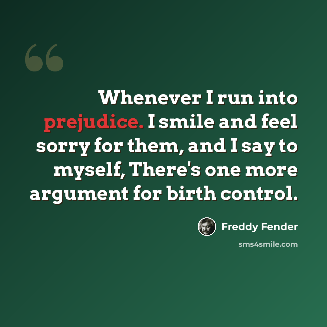 “Whenever I run into prejudice. I smile and feel sorry for them, and I say to myself, There's one more argument for birth control.” quote by Freddy Fender