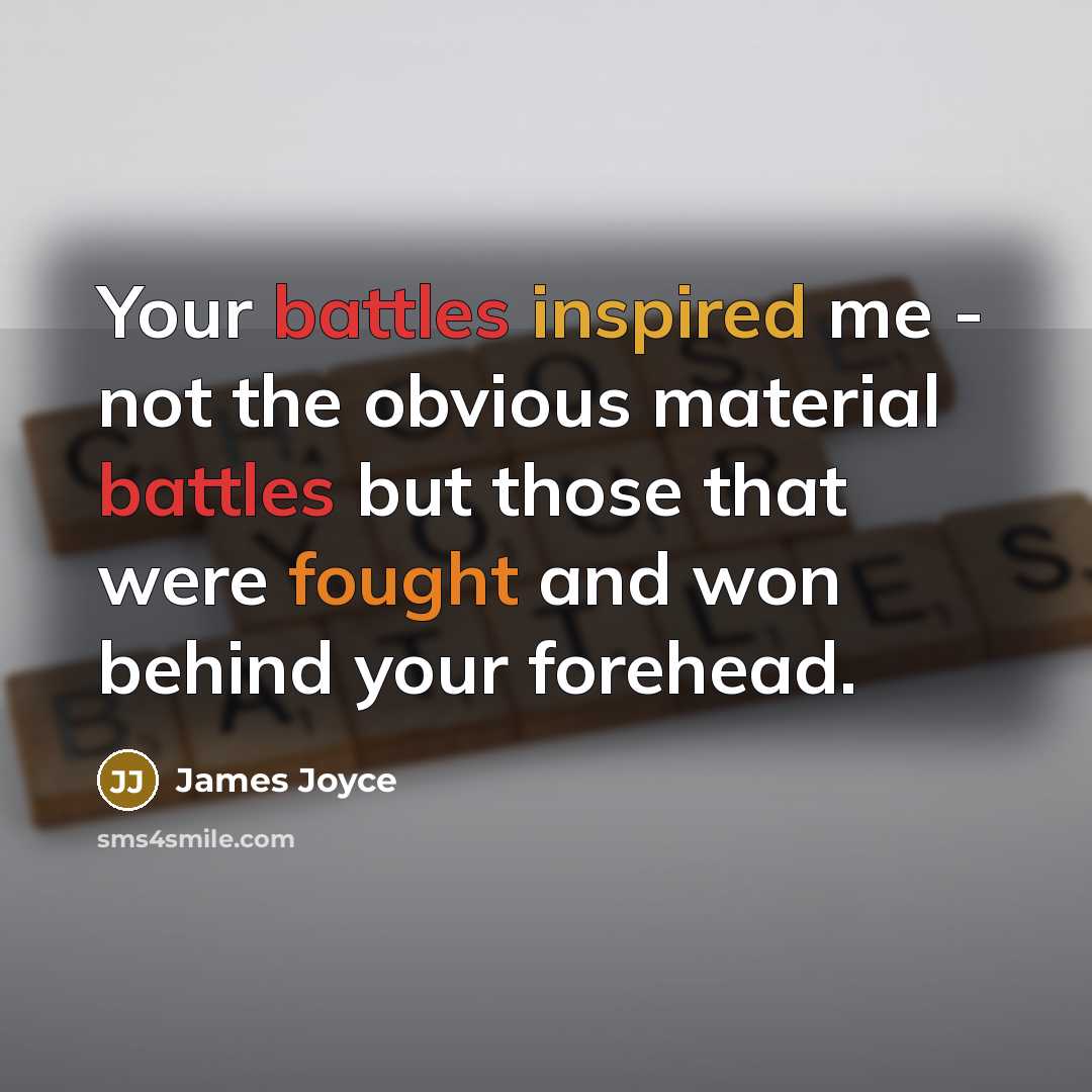 “Your battles inspired me - not the obvious material battles but those that were fought and won behind your forehead.” quote by James Joyce