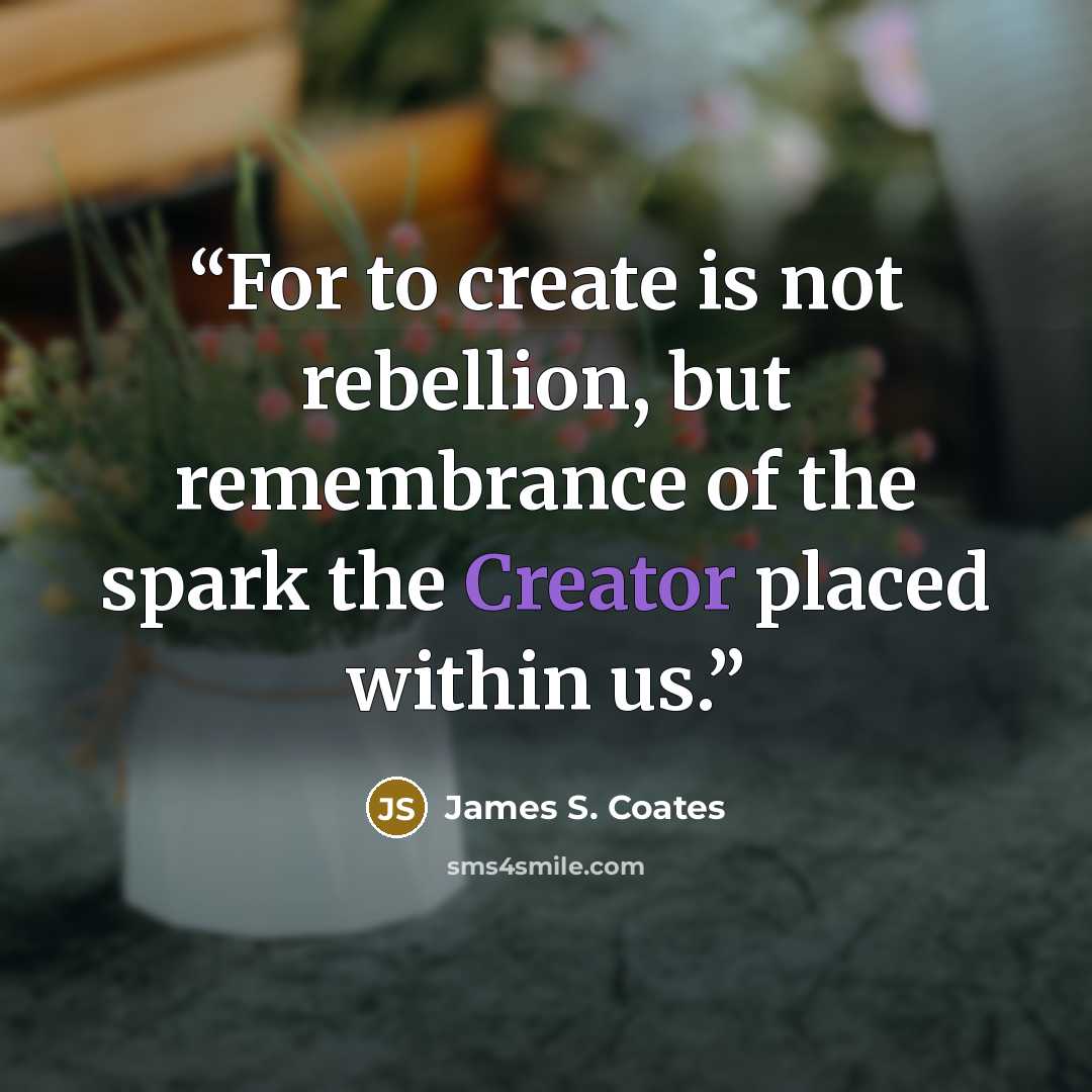 “For to create is not rebellion, but remembrance of the spark the Creator placed within us.” quote by James S. Coates