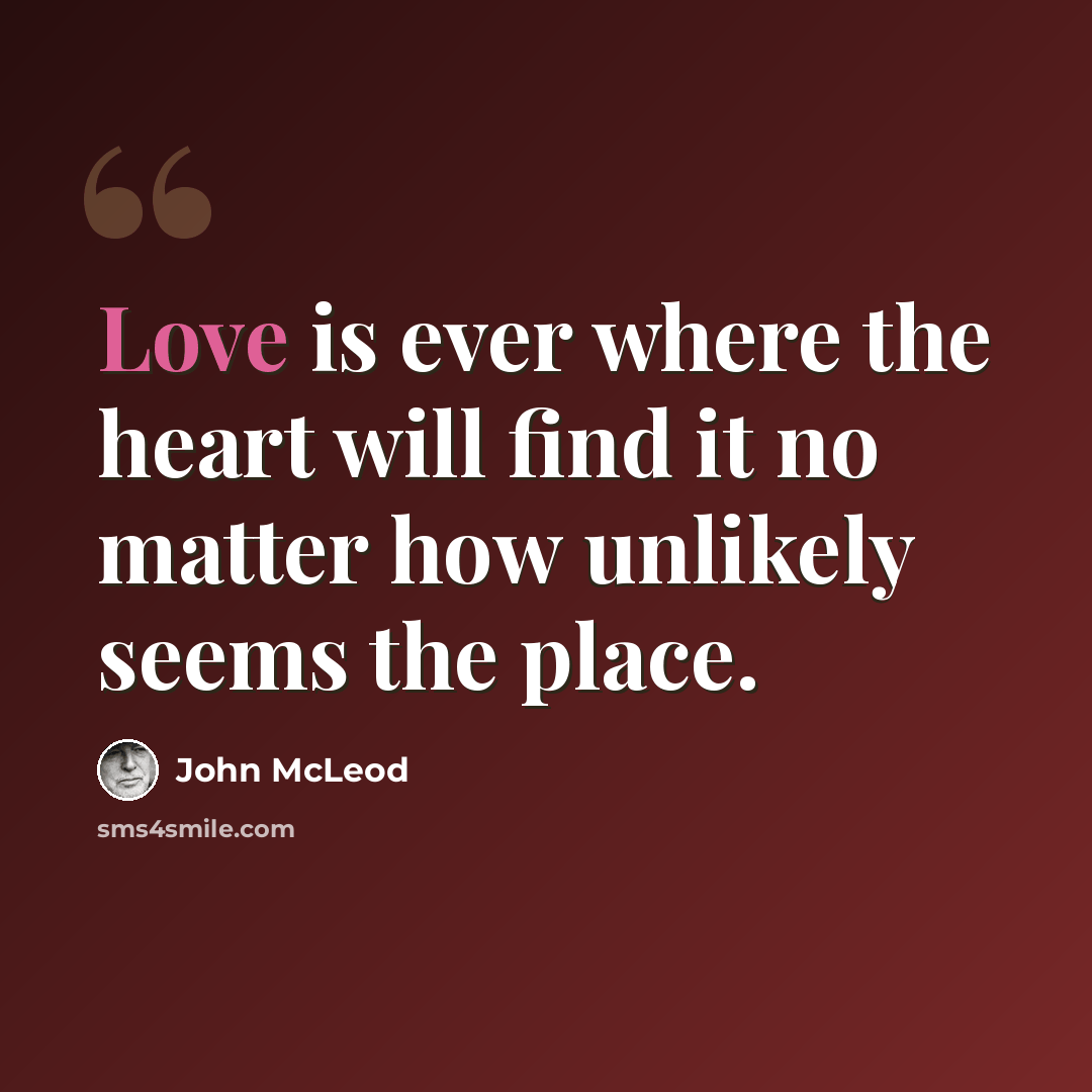 “Love is ever where the heart will find it no matter how unlikely seems the place.” quote by John McLeod
