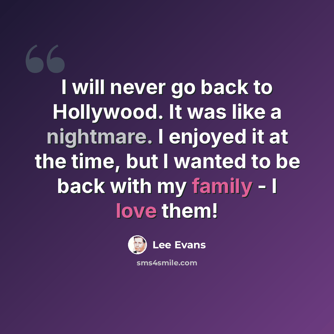 “I will never go back to Hollywood. It was like a nightmare. I enjoyed it at the time, but I wanted to be back with my family - I love them!” quote by Lee Evans
