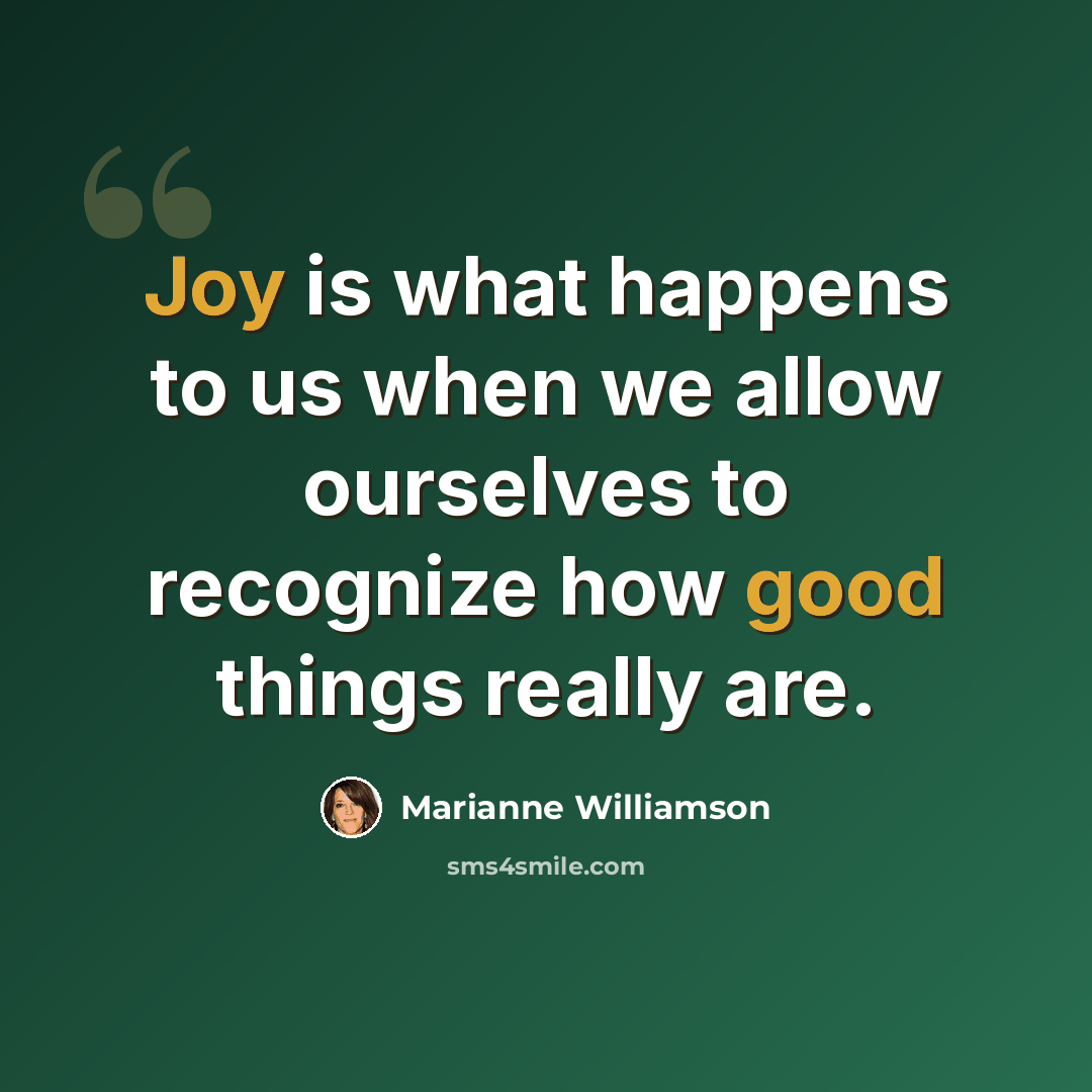 “Joy is what happens to us when we allow ourselves to recognize how good things really are.” quote by Marianne Williamson