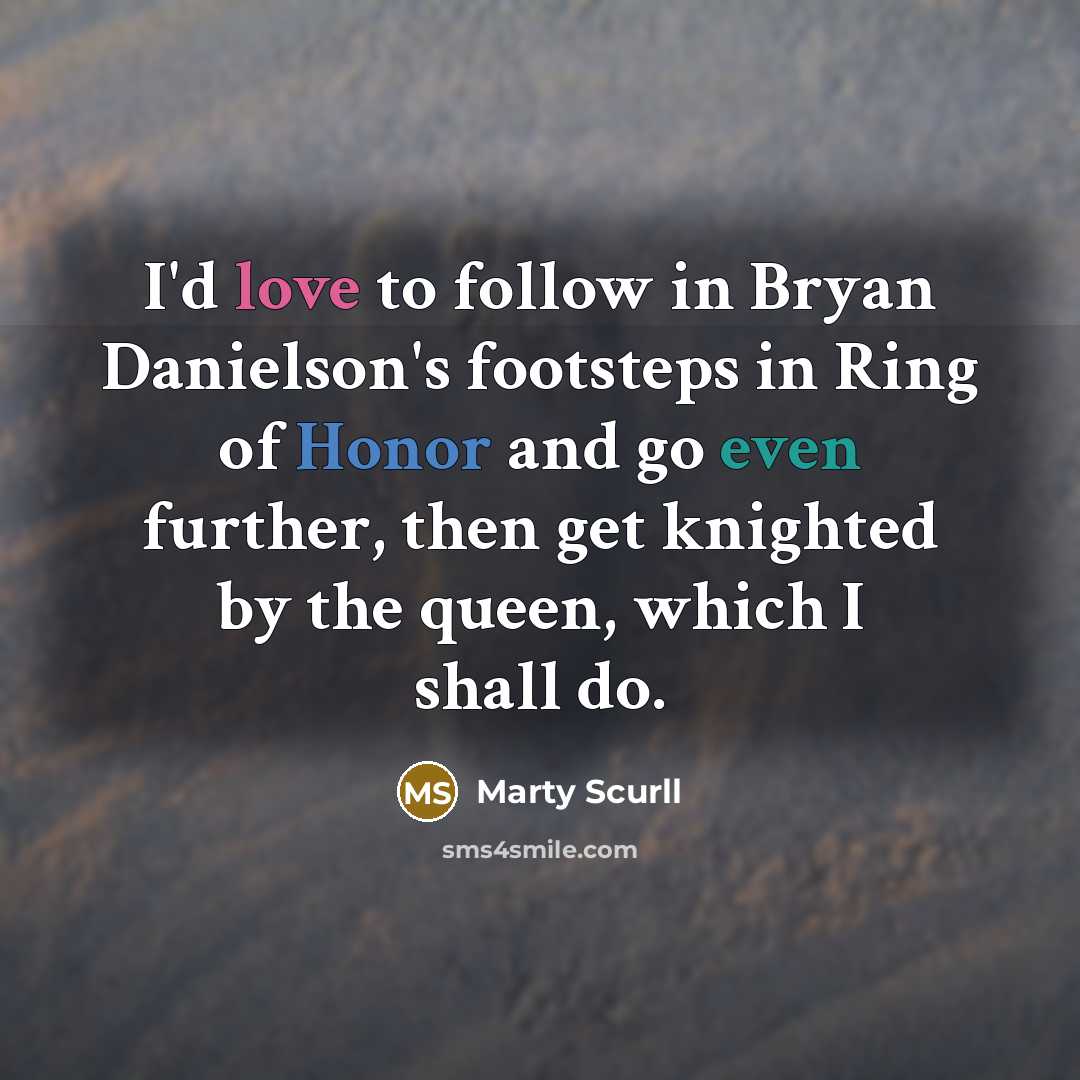 “I'd love to follow in Bryan Danielson's footsteps in Ring of Honor and go even further, then get knighted by the queen, which I shall do.” quote by Marty Scurll
