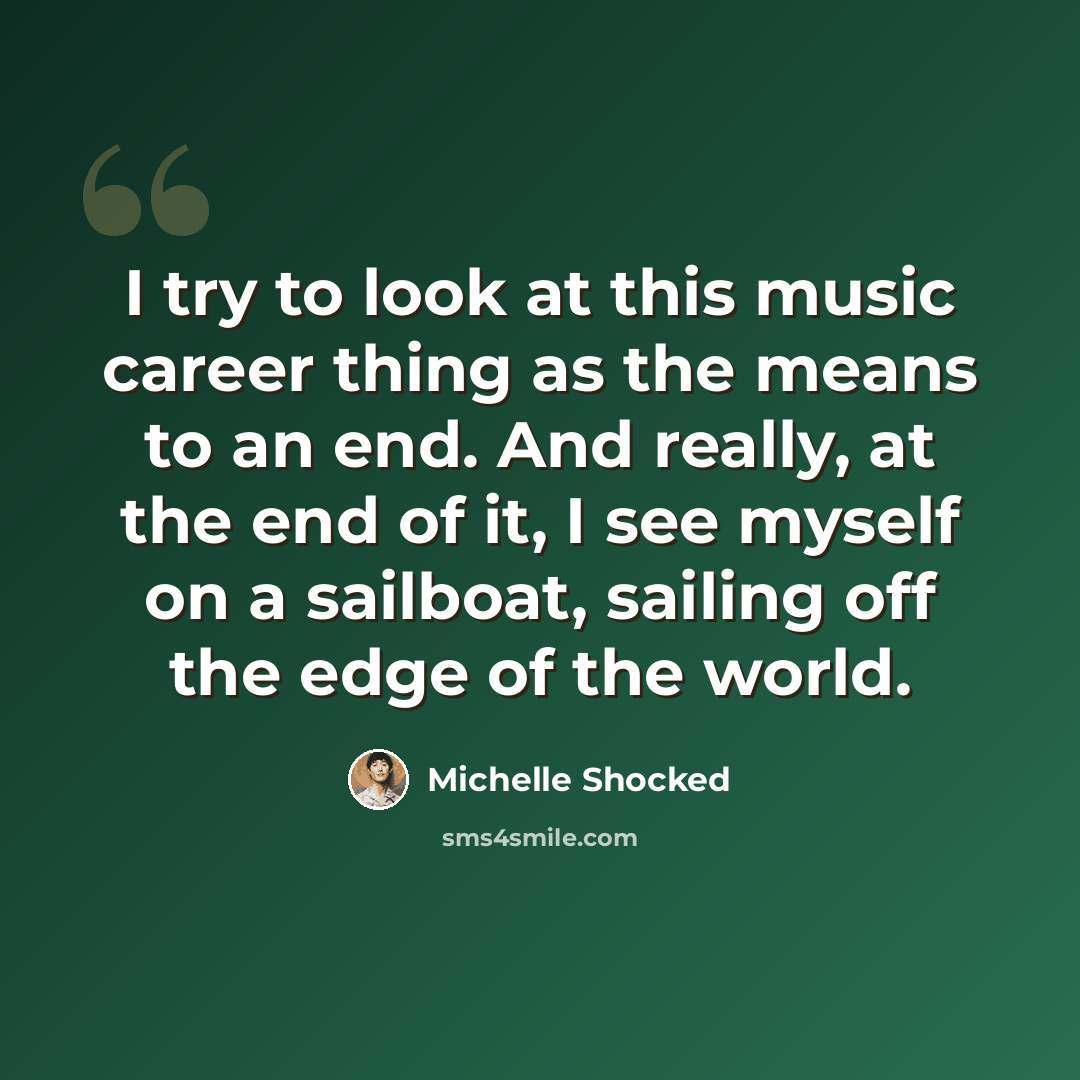 “I try to look at this music career thing as the means to an end. And really, at the end of it, I see myself on a sailboat, sailing off the edge of the world.” quote by Michelle Shocked