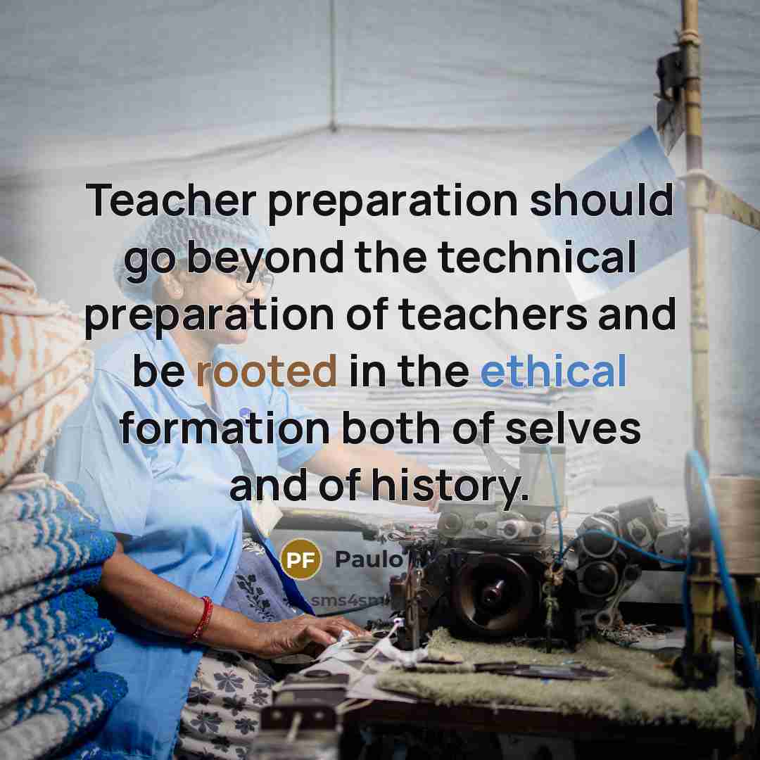 “Teacher preparation should go beyond the technical preparation of teachers and be rooted in the ethical formation both of selves and of history.” quote by Paulo Freire