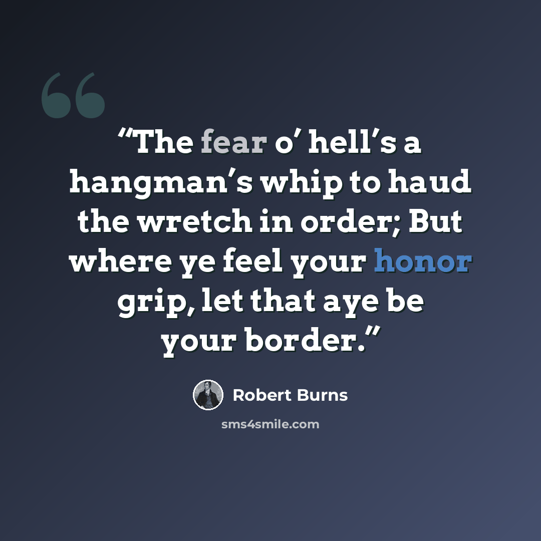 “The fear o’ hell’s a hangman’s whip to haud the wretch in order; But where ye feel your honor grip, let that aye be your border.” quote by Robert Burns