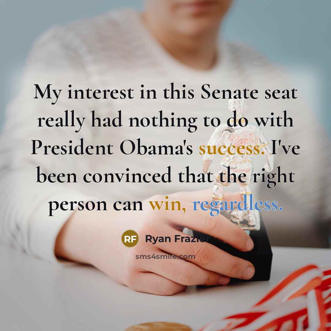 “My interest in this Senate seat really had nothing to do with President Obama's success. I've been convinced that the right person can win, regardless.” quote by Ryan Frazier
