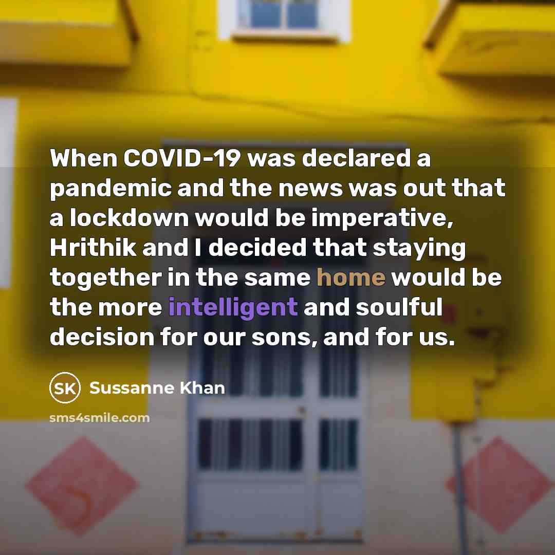“When COVID-19 was declared a pandemic and the news was out that a lockdown would be imperative, Hrithik and I decided that staying together in the same home would be the more intelligent and soulful decision for our sons, and for us.” quote by Sussanne Khan