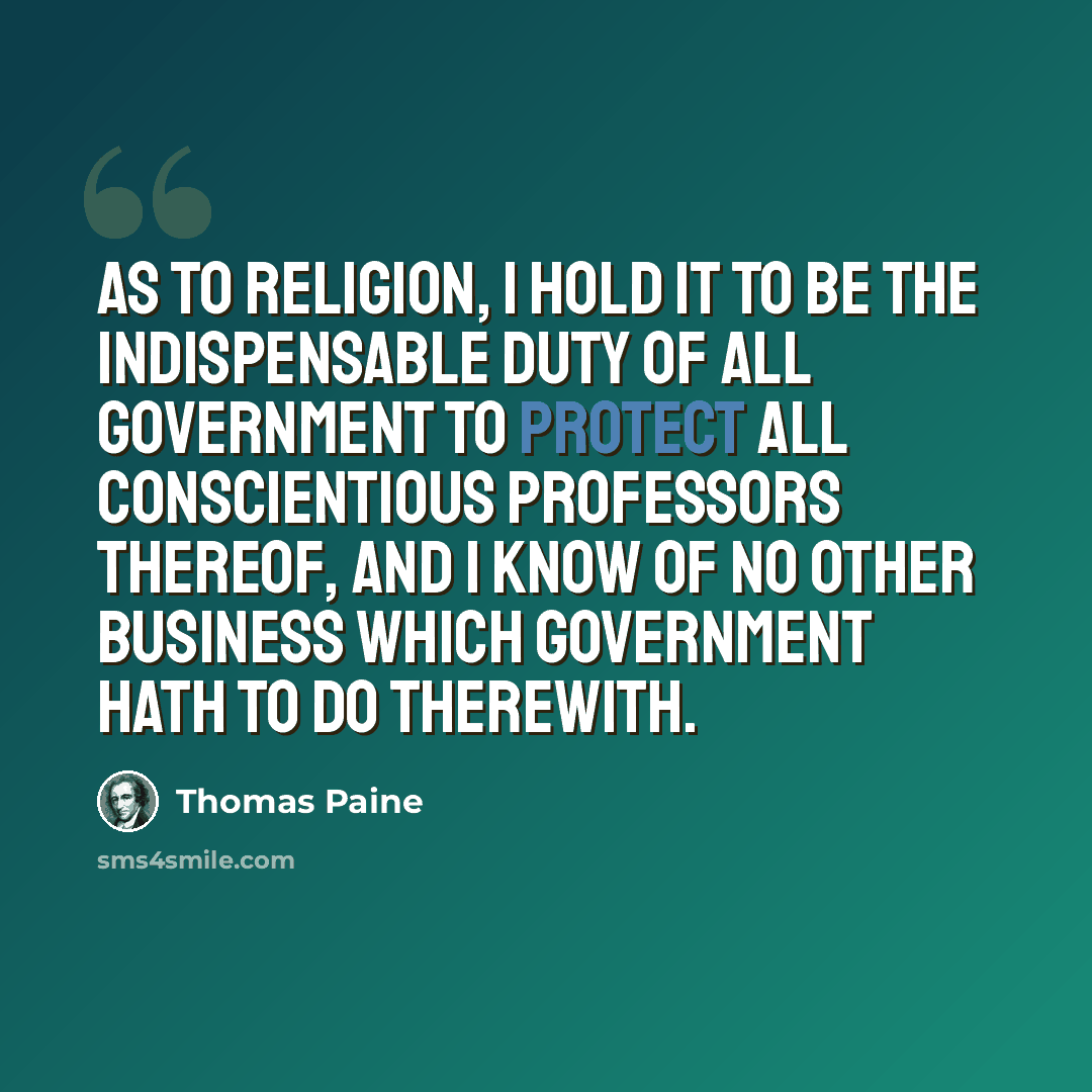 “As to religion, I hold it to be the indispensable duty of all government to protect all conscientious professors thereof, and I know of no other business which government hath to do therewith.” quote by Thomas Paine