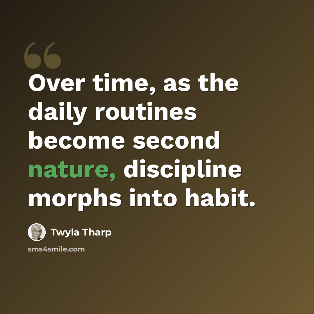 “Over time, as the daily routines become second nature, discipline morphs into habit.” quote by Twyla Tharp