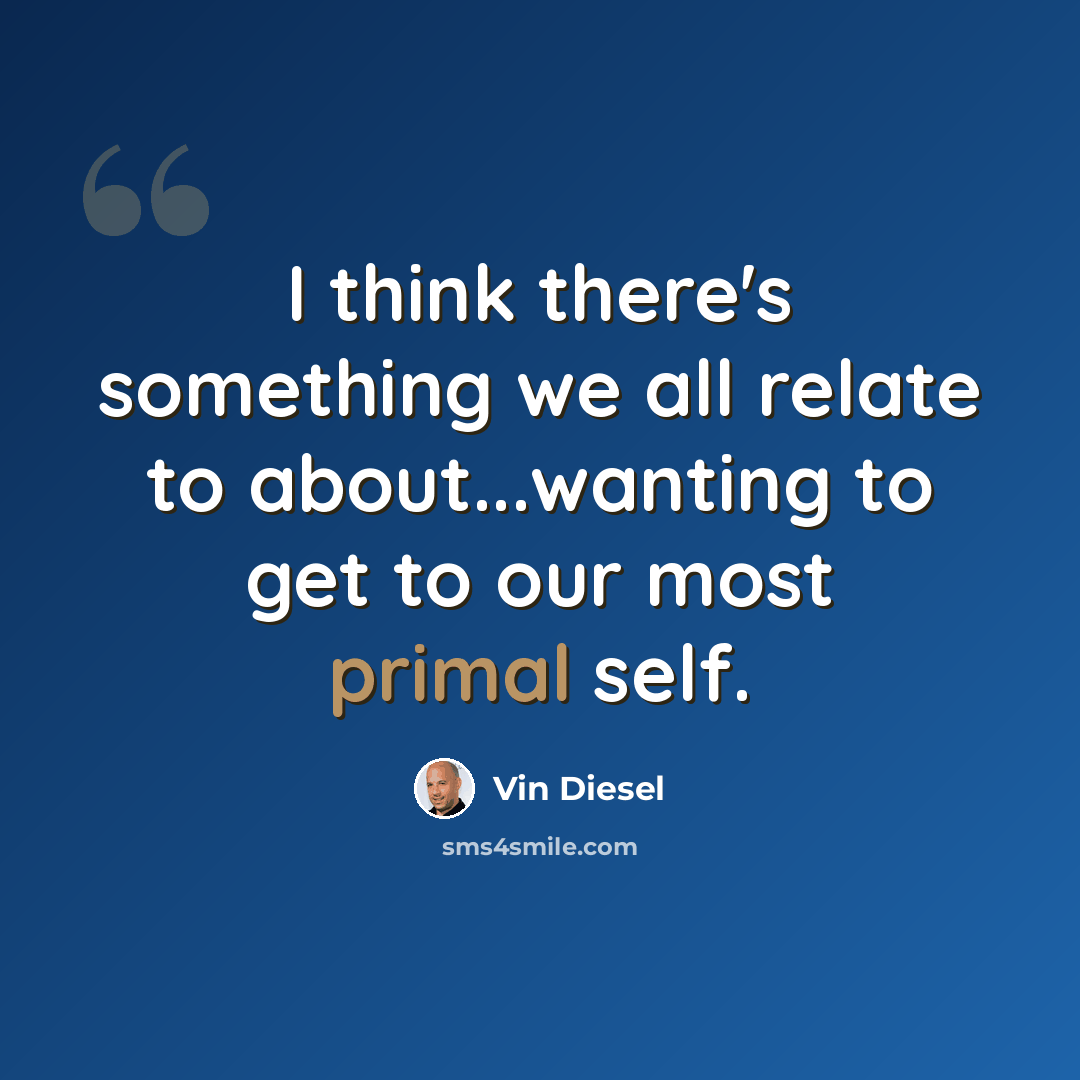 “I think there's something we all relate to about...wanting to get to our most primal self.” quote by Vin Diesel