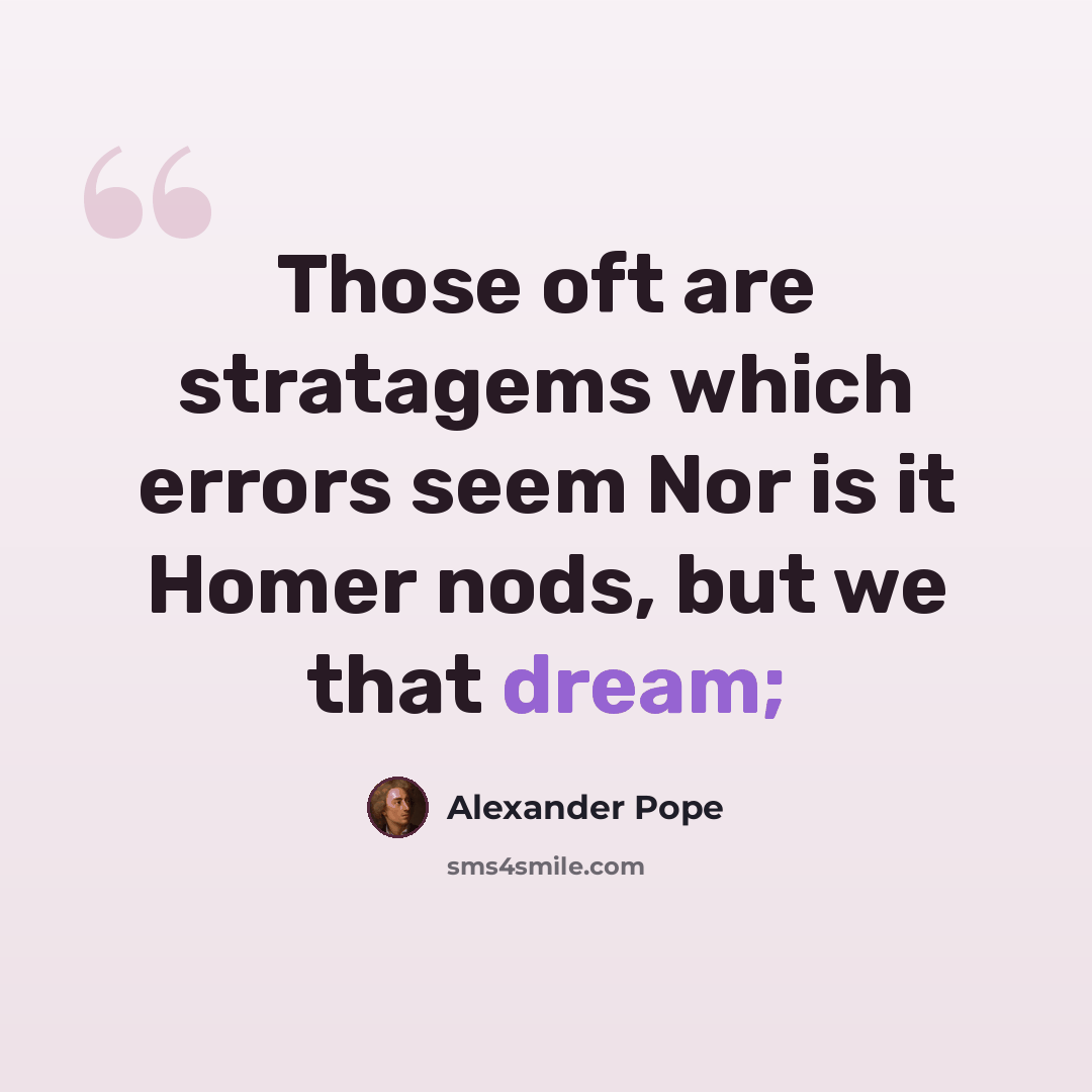 “Those oft are stratagems which errors seem Nor is it Homer nods, but we that dream;” quote by Alexander Pope