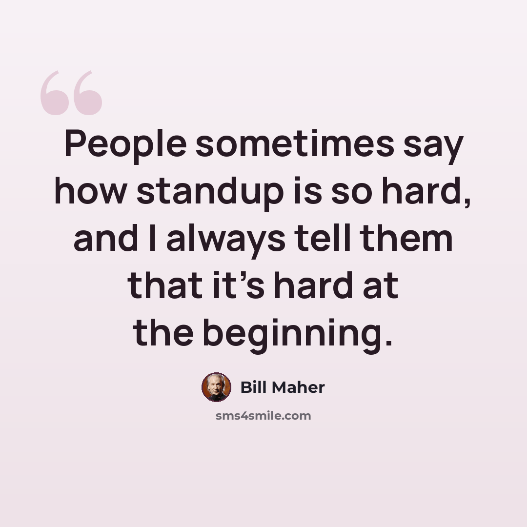“People sometimes say how standup is so hard, and I always tell them that it's hard at the beginning.” quote by Bill Maher