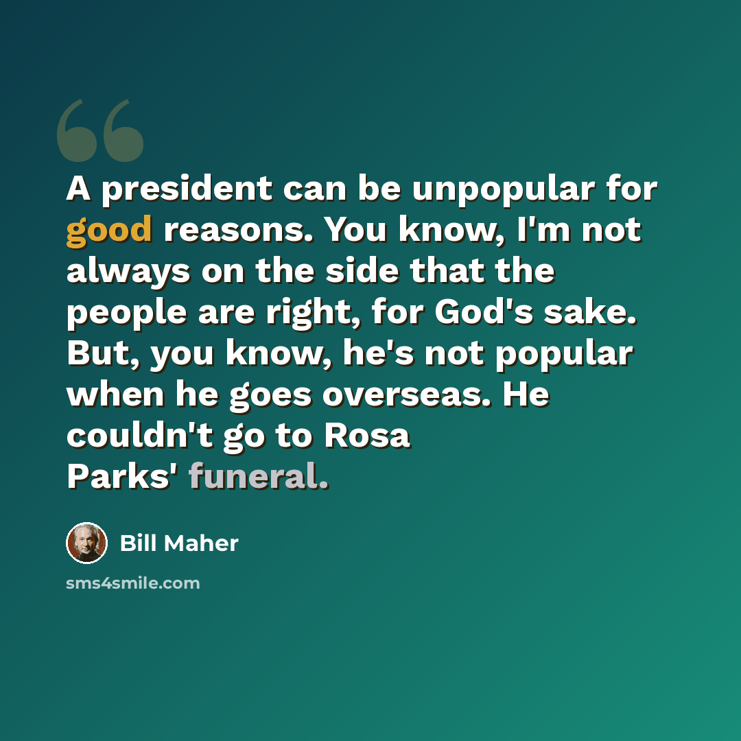 “A president can be unpopular for good reasons. You know, I'm not always on the side that the people are right, for God's sake. But, you know, he's not popular when he goes overseas. He couldn't go to Rosa Parks' funeral.” quote by Bill Maher
